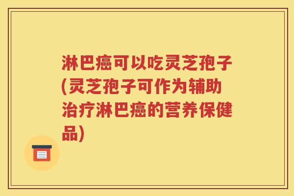 淋巴癌可以吃灵芝孢子(灵芝孢子可作为辅助治疗淋巴癌的营养保健品)