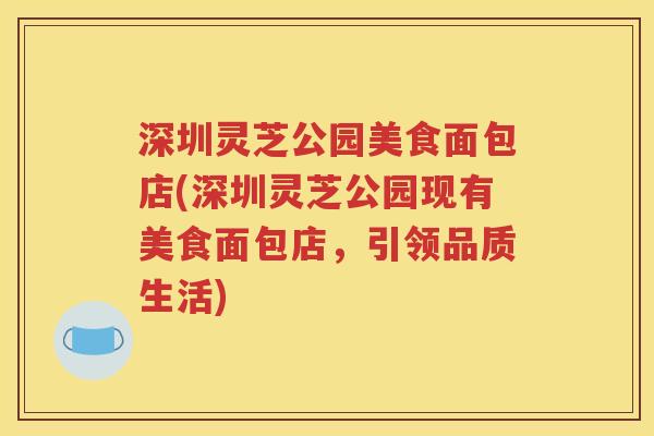 深圳灵芝公园美食面包店(深圳灵芝公园现有美食面包店，引领品质生活)