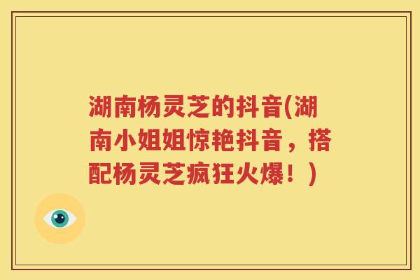 湖南杨灵芝的抖音(湖南小姐姐惊艳抖音，搭配杨灵芝疯狂火爆！)