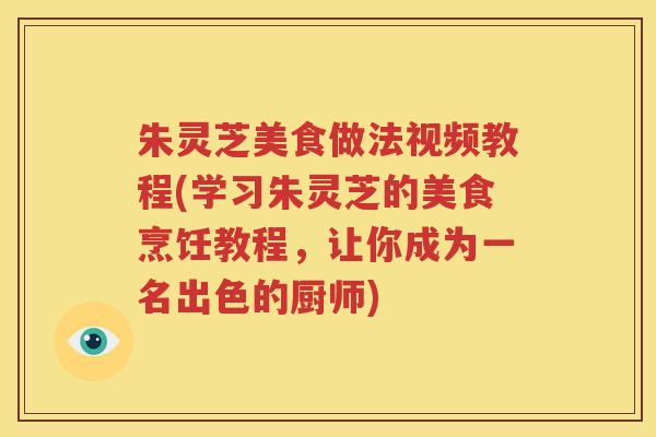 朱灵芝美食做法视频教程(学习朱灵芝的美食烹饪教程，让你成为一名出色的厨师)