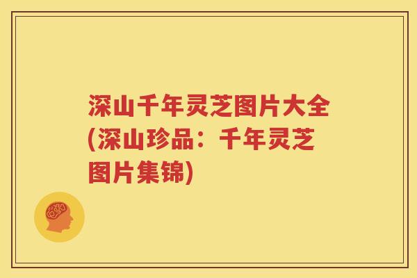深山千年灵芝图片大全(深山珍品：千年灵芝图片集锦)