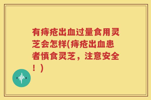 有痔疮出血过量食用灵芝会怎样(痔疮出血患者慎食灵芝，注意安全！)