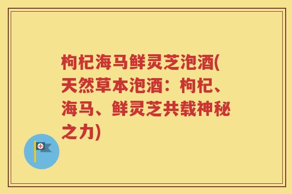 枸杞海马鲜灵芝泡酒(天然草本泡酒：枸杞、海马、鲜灵芝共载神秘之力)