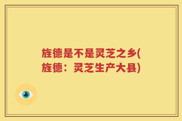 旌德是不是灵芝之乡(旌德：灵芝生产大县)