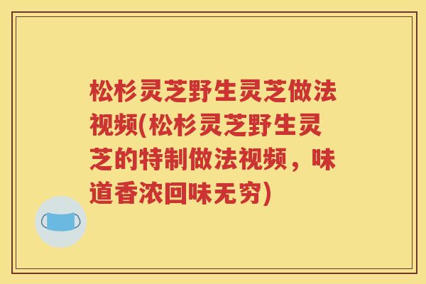 松杉灵芝野生灵芝做法视频(松杉灵芝野生灵芝的特制做法视频，味道香浓回味无穷)
