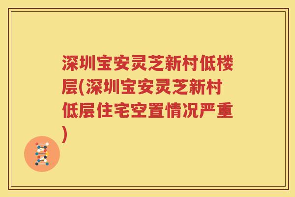 深圳宝安灵芝新村低楼层(深圳宝安灵芝新村低层住宅空置情况严重)
