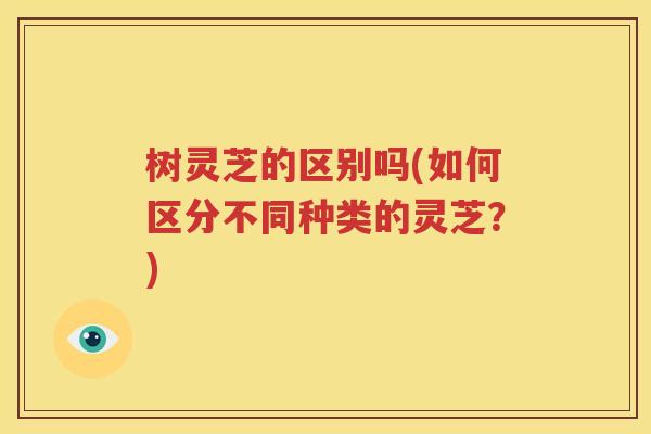 树灵芝的区别吗(如何区分不同种类的灵芝？)