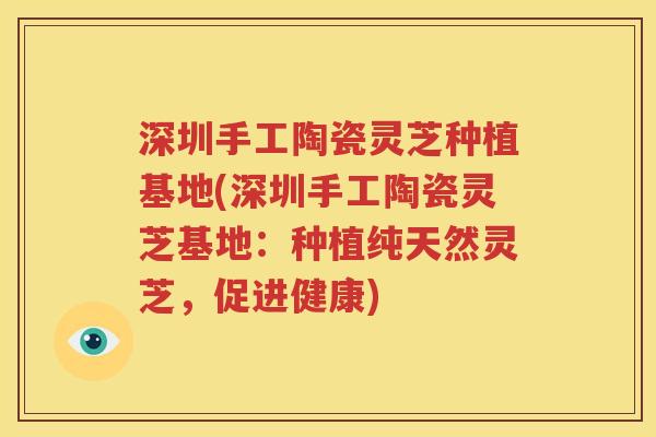 深圳手工陶瓷灵芝种植基地(深圳手工陶瓷灵芝基地：种植纯天然灵芝，促进健康)