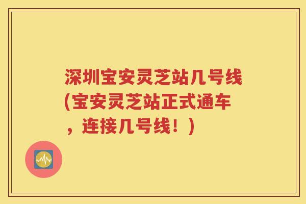 深圳宝安灵芝站几号线(宝安灵芝站正式通车，连接几号线！)