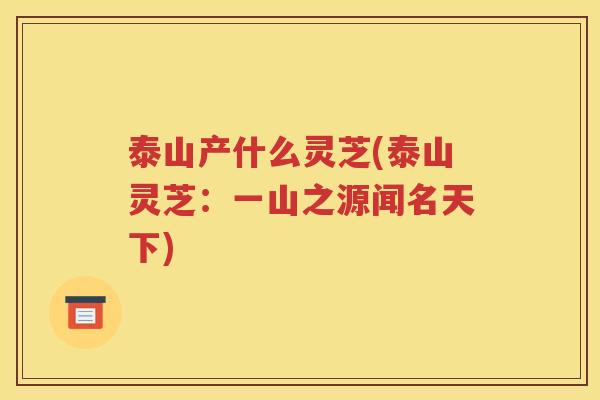 泰山产什么灵芝(泰山灵芝：一山之源闻名天下)