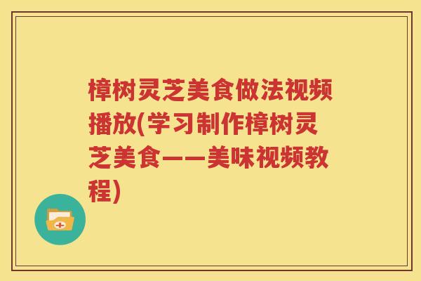樟树灵芝美食做法视频播放(学习制作樟树灵芝美食——美味视频教程)