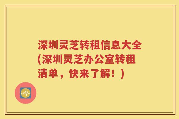 深圳灵芝转租信息大全(深圳灵芝办公室转租清单，快来了解！)