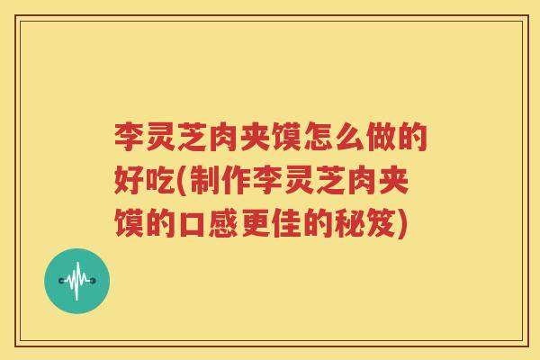 李灵芝肉夹馍怎么做的好吃(制作李灵芝肉夹馍的口感更佳的秘笈)