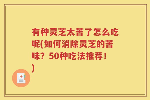 有种灵芝太苦了怎么吃呢(如何消除灵芝的苦味？50种吃法推荐！)