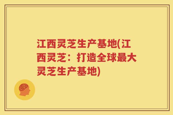江西灵芝生产基地(江西灵芝：打造全球最大灵芝生产基地)