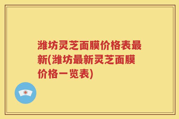 潍坊灵芝面膜价格表最新(潍坊最新灵芝面膜价格一览表)
