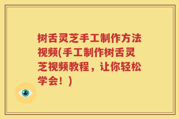 树舌灵芝手工制作方法视频(手工制作树舌灵芝视频教程，让你轻松学会！)