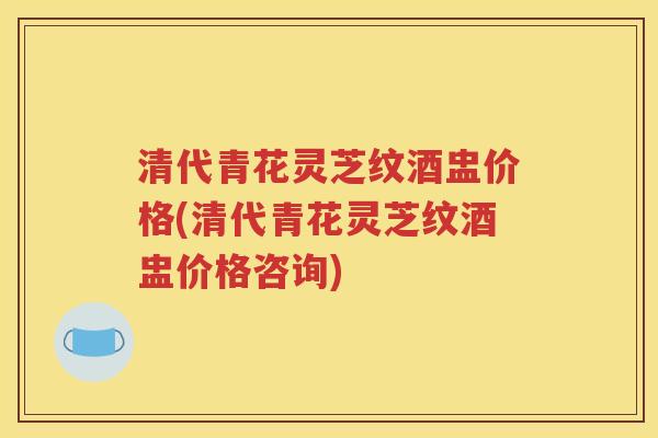 清代青花灵芝纹酒盅价格(清代青花灵芝纹酒盅价格咨询)