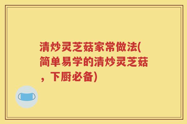 清炒灵芝菇家常做法(简单易学的清炒灵芝菇，下厨必备)