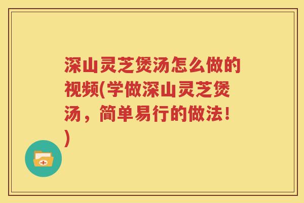 深山灵芝煲汤怎么做的视频(学做深山灵芝煲汤，简单易行的做法！)