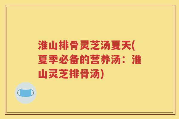 淮山排骨灵芝汤夏天(夏季必备的营养汤：淮山灵芝排骨汤)