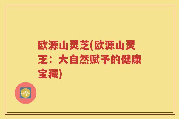 欧源山灵芝(欧源山灵芝：大自然赋予的健康宝藏)