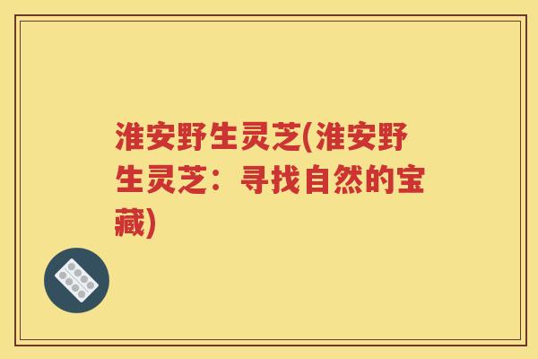 淮安野生灵芝(淮安野生灵芝：寻找自然的宝藏)