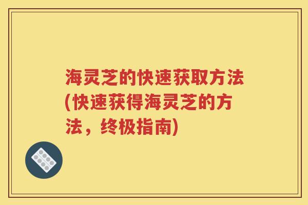 海灵芝的快速获取方法(快速获得海灵芝的方法，终极指南)