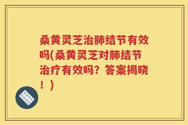 桑黄灵芝治肺结节有效吗(桑黄灵芝对肺结节治疗有效吗？答案揭晓！)