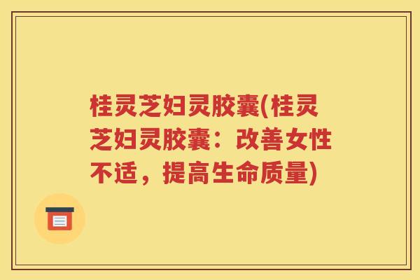 桂灵芝妇灵胶囊(桂灵芝妇灵胶囊：改善女性不适，提高生命质量)