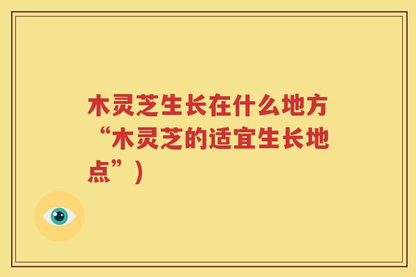 木灵芝生长在什么地方“木灵芝的适宜生长地点”)