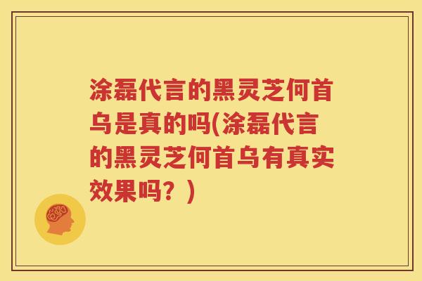 涂磊代言的黑灵芝何首乌是真的吗(涂磊代言的黑灵芝何首乌有真实效果吗？)