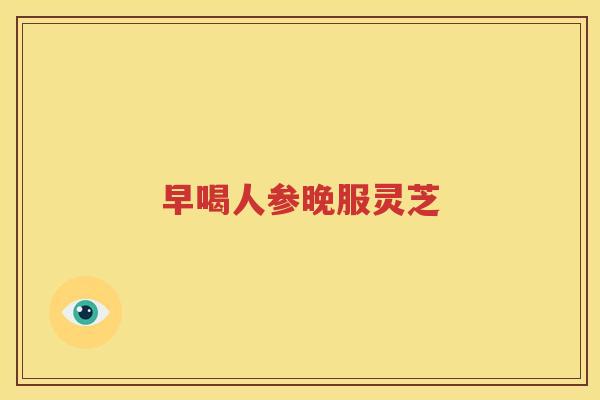 早喝人参晚服灵芝