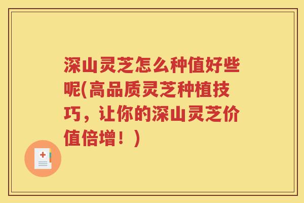 深山灵芝怎么种值好些呢(高品质灵芝种植技巧，让你的深山灵芝价值倍增！)