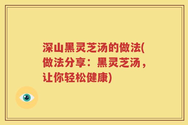 深山黑灵芝汤的做法(做法分享：黑灵芝汤，让你轻松健康)