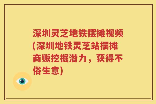 深圳灵芝地铁摆摊视频(深圳地铁灵芝站摆摊商贩挖掘潜力，获得不俗生意)