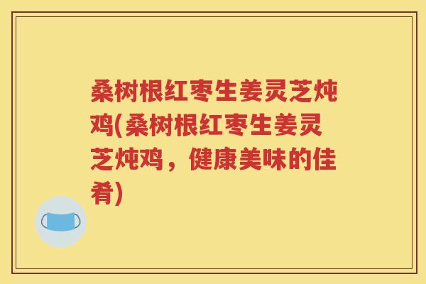 桑树根红枣生姜灵芝炖鸡(桑树根红枣生姜灵芝炖鸡，健康美味的佳肴)
