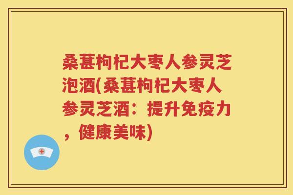 桑葚枸杞大枣人参灵芝泡酒(桑葚枸杞大枣人参灵芝酒：提升免疫力，健康美味)