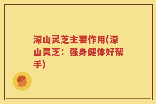 深山灵芝主要作用(深山灵芝：强身健体好帮手)