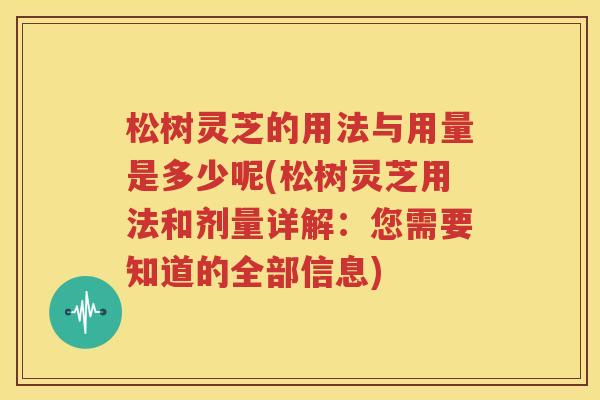 松树灵芝的用法与用量是多少呢(松树灵芝用法和剂量详解：您需要知道的全部信息)