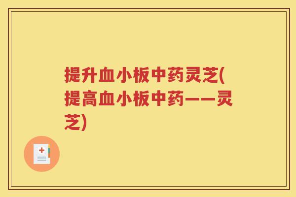 提升血小板中药灵芝(提高血小板中药——灵芝)