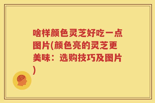 啥样颜色灵芝好吃一点图片(颜色亮的灵芝更美味：选购技巧及图片)