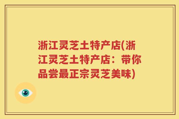 浙江灵芝土特产店(浙江灵芝土特产店：带你品尝最正宗灵芝美味)