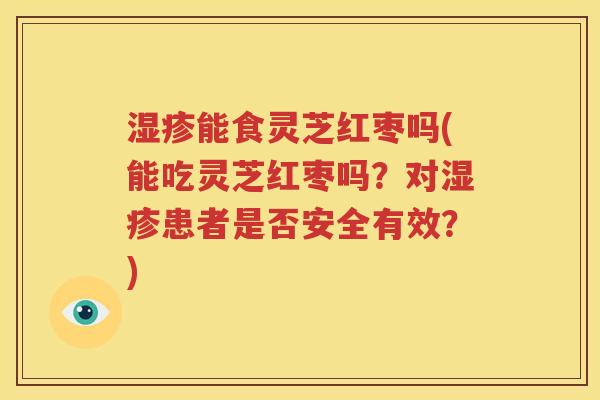 湿疹能食灵芝红枣吗(能吃灵芝红枣吗？对湿疹患者是否安全有效？)