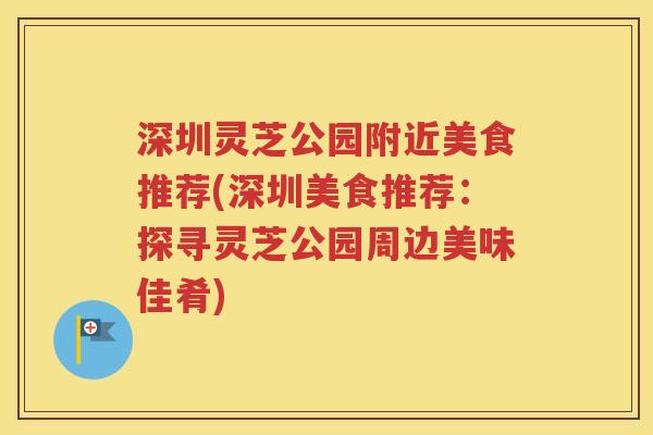 深圳灵芝公园附近美食推荐(深圳美食推荐：探寻灵芝公园周边美味佳肴)