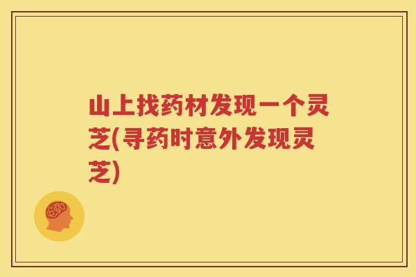 山上找药材发现一个灵芝(寻药时意外发现灵芝)