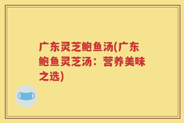 广东灵芝鲍鱼汤(广东鲍鱼灵芝汤：营养美味之选)