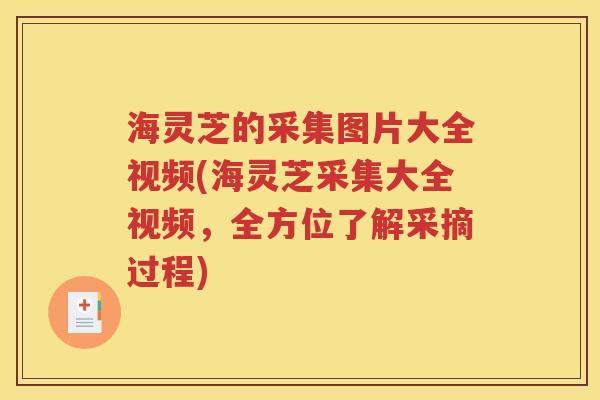 海灵芝的采集图片大全视频(海灵芝采集大全视频，全方位了解采摘过程)
