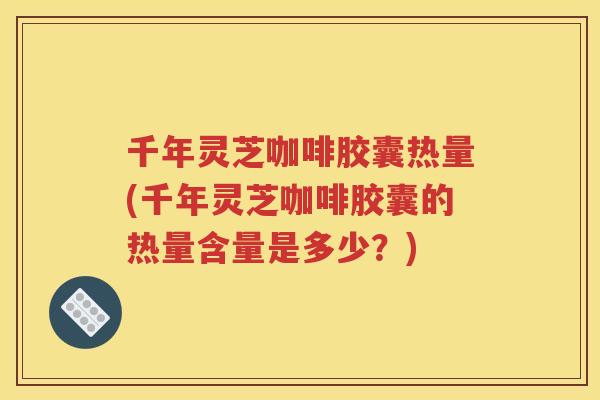 千年灵芝咖啡胶囊热量(千年灵芝咖啡胶囊的热量含量是多少？)
