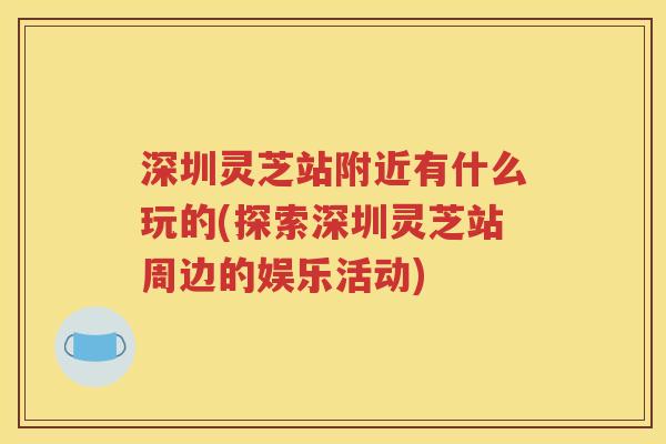 深圳灵芝站附近有什么玩的(探索深圳灵芝站周边的娱乐活动)